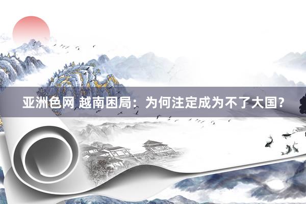 亚洲色网 越南困局：为何注定成为不了大国？