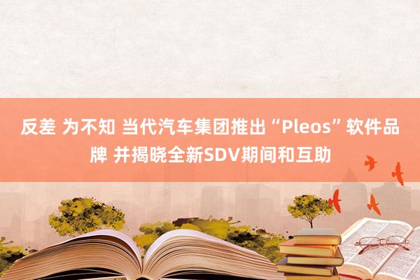 反差 为不知 当代汽车集团推出“Pleos”软件品牌 并揭晓全新SDV期间和互助