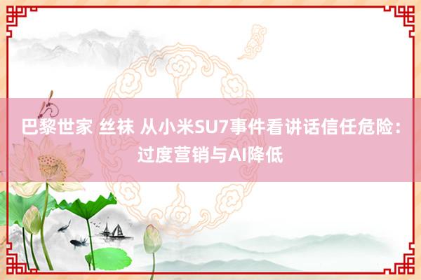 巴黎世家 丝袜 从小米SU7事件看讲话信任危险：过度营销与AI降低