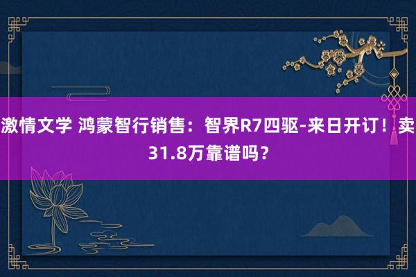激情文学 鸿蒙智行销售：智界R7四驱-来日开订！卖31.8万靠谱吗？